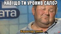 навіщо ти уронив сало? 