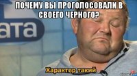 почему вы проголосовали в своего черного? 