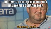 почему ты всегда шутишь про национал-социалистов? 