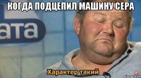 когда подцепил машину сера 