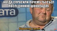 когда спросили почему ты съел последннюю шоколадку 