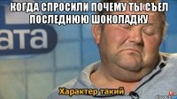 когда спросили почему ты съел последнюю шоколадку 