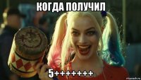 когда получил 5+++++++