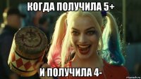 когда получила 5+ и получила 4-