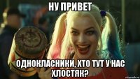 ну привет однокласники, хто тут у нас хлостяк?