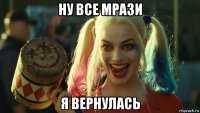 ну все мрази я вернулась