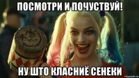 посмотри и почуствуй! ну што класниё сенеки