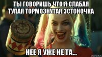 ты говоришь что я слабая тупая тормознутая эстоночка нее я уже не та...