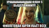 урааааааааааааааа фнаф 5 вышёл вииии!!!! фиолетовая харли убьёт всех