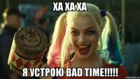 ха ха ха я устрою bad time!!!!!