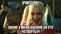 учитель, какие у меня оценки за эту четверть?!