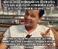 иногда люди возмущаются, зачем брать телефон за 40 тысяч, если можно взять за 15 тысяч такой же по качеству? отчасти это так, но в ресторане еда тоже может быть как в хорошей столовой, и бренды одежды часто разделены для богатых и бедных