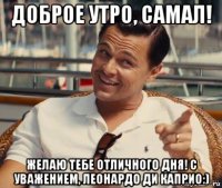 доброе утро, самал! желаю тебе отличного дня! с уважением, леонардо ди каприо:)