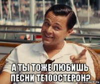  а ты тоже любишь песни те100стерон?