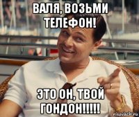 валя, возьми телефон! это он, твой гондон!!!!!