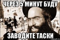 через 5 минут буду заводите таски