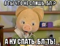 а ты что не спишь ,бл*? а ну спать ,бл*ть!