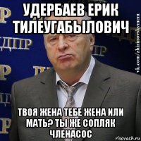 удербаев ерик тилеугабылович твоя жена тебе жена или мать? ты же сопляк членасос