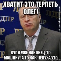 хватит это терпеть олег! купи уже наконец-то машину! а то как чепуха уто