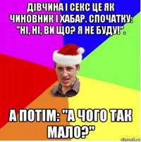 дівчина і секс це як чиновник і хабар. спочатку: "ні, ні, ви що? я не буду!". а потім: "а чого так мало?"