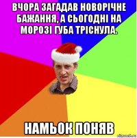 вчора загадав новорічне бажання, а сьогодні на морозі губа тріснула. намьок поняв