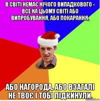 в світі немає нічого випадкового - все на цьому світі або випробування, або покарання, або нагорода, або взагалі не твоє і тобі підкинули.