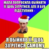 мала попросила обійняти її, шоб зігрітися, але я був підступний - я обійняв її, щоб зігрітися самому