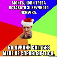 бісить, коли треба вставати зі зручного ліжечка, бо дурний світ без мене не справляється.