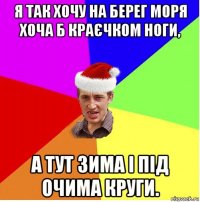 я так хочу на берег моря хоча б краєчком ноги, а тут зима і під очима круги.