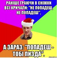 раніше граючи в сніжки всі кричали: "не попадеш, не попадеш", а зараз: "попадеш - тобі пизда".