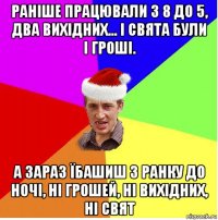 раніше працювали з 8 до 5, два вихідних... і свята були і гроші. а зараз їбашиш з ранку до ночі, ні грошей, ні вихідних, ні свят