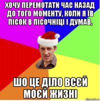 хочу перемотати час назад до того моменту, коли я їв пісок в пісочніці і думав, шо це діло всєй моєй жизні