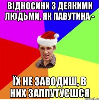 відносини з деякими людьми, як павутина - їх не заводиш, в них заплутуєшся