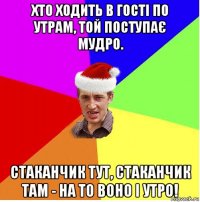 хто ходить в гості по утрам, той поступає мудро. стаканчик тут, стаканчик там - на то воно і утро!