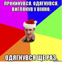 прокинувся. одягнувся. виглянув у вікно. одягнувся ще раз.