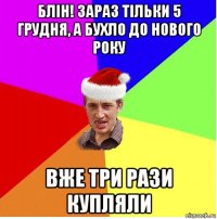 блін! зараз тільки 5 грудня, а бухло до нового року вже три рази купляли