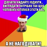 дівчата! кидайте худнути... виглядати потрібно так щоб чоловіку хотілося з'їсти вас, а не нагодувати!