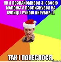 як я познайомився зі своєю малою? я послизнувся на вулиці і рукою вирубив її. так і понеслося.