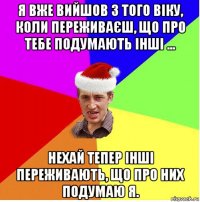 я вже вийшов з того віку, коли переживаєш, що про тебе подумають інші ... нехай тепер інші переживають, що про них подумаю я.