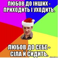 любов до інших - приходить і уходить. любов до себе - сіла й сидить.