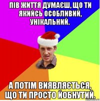 пів життя думаєш, що ти якийсь особливий, унікальний. а потім виявляється, що ти просто йобнутий.