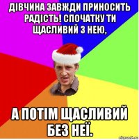 дівчина завжди приносить радість! спочатку ти щасливий з нею, а потім щасливий без неї.