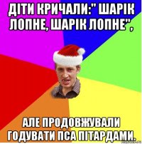 діти кричали:" шарік лопне, шарік лопне", але продовжували годувати пса пітардами.