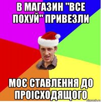 в магазин "все похуй" привезли моє ставлення до проісходящого