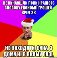 не винайшли поки кращого способу економії грошей, крім як не виходити, сука, з дому ні в якому разі.