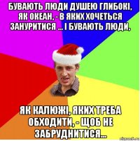 бувають люди душею глибокі, як океан, - в яких хочеться зануритися ... і бувають люди, як калюжі, яких треба обходити, - щоб не забруднитися...