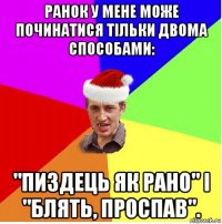 ранок у мене може починатися тільки двома способами: "пиздець як рано" і "блять, проспав".