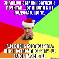 знайшов збірник загадок. почитав ... от ніколи б не подумав, що те, "що вдень бовтається, а вночі встромляється" - це гачок на хвіртці.