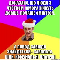 доказано, шо люди з чуством юмора живуть довше. почаще смійтеся. а повод завжди знайдеться - зарплата, ціни, комунальні платежі