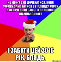 не можу вже дочекатися, коли зможу замотатися в гірлянду, сісти в величезний замет з пляшкою шампанського і забути цей 2016 рік, блядь.